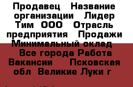 Продавец › Название организации ­ Лидер Тим, ООО › Отрасль предприятия ­ Продажи › Минимальный оклад ­ 1 - Все города Работа » Вакансии   . Псковская обл.,Великие Луки г.